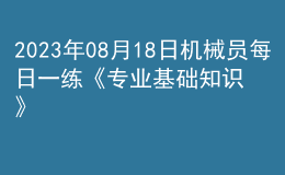 2023年08月18日機(jī)械員每日一練《專(zhuān)業(yè)基礎(chǔ)知識(shí)》