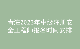 青海2023年中級注冊安全工程師報名時間安排