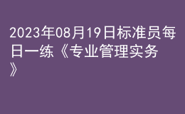 2023年08月19日標(biāo)準(zhǔn)員每日一練《專業(yè)管理實(shí)務(wù)》
