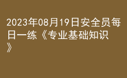 2023年08月19日安全員每日一練《專業(yè)基礎知識》
