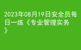 2023年08月19日安全員每日一練《專業(yè)管理實(shí)務(wù)》
