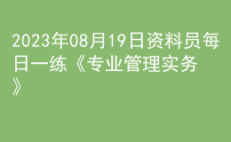 2023年08月19日資料員每日一練《專業(yè)管理實(shí)務(wù)》