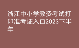 浙江中小學(xué)教資考試打印準(zhǔn)考證入口2023下半年