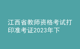 江西省教師資格考試打印準(zhǔn)考證2023年下