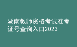 湖南教師資格考試準(zhǔn)考證號查詢?nèi)肟?023
