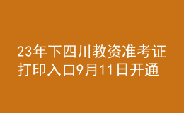 23年下四川教資準(zhǔn)考證打印入口9月11日開通