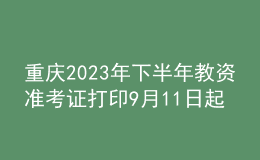 重慶2023年下半年教資準(zhǔn)考證打印9月11日起