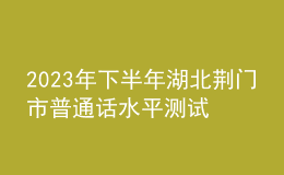 2023年下半年湖北荊門(mén)市普通話水平測(cè)試相關(guān)事項(xiàng)的公告