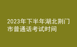 2023年下半年湖北荊門(mén)市普通話考試時(shí)間：10月14日至15日