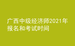 廣西中級經(jīng)濟師2021年報名和考試時間