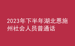 2023年下半年湖北恩施州社會人員普通話水平測試有關(guān)事項的公告