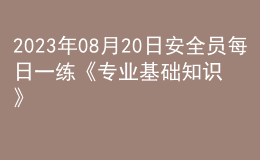 2023年08月20日安全員每日一練《專業(yè)基礎(chǔ)知識(shí)》