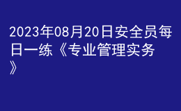 2023年08月20日安全員每日一練《專業(yè)管理實(shí)務(wù)》