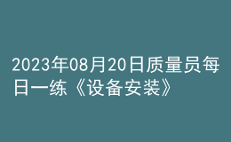 2023年08月20日質(zhì)量員每日一練《設(shè)備安裝》