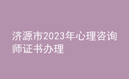 濟(jì)源市2023年心理咨詢師證書辦理