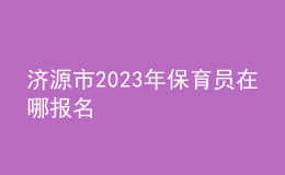 濟源市2023年保育員在哪報名