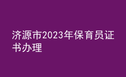 濟(jì)源市2023年保育員證書辦理
