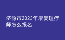 濟源市2023年康復(fù)理療師怎么報名