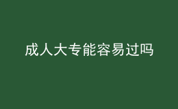 成人大專(zhuān)能容易過(guò)嗎