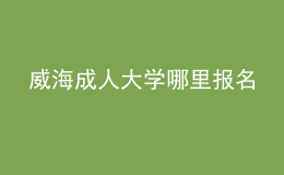 威海成人大學(xué)哪里報名