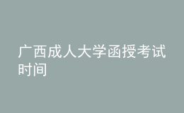 廣西成人大學函授考試時間