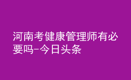 河南考健康管理師有必要嗎-今日頭條