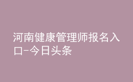 河南健康管理師報(bào)名入口-今日頭條