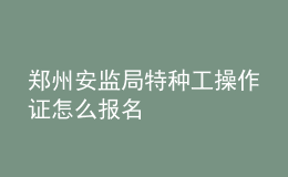 鄭州安監(jiān)局特種工操作證怎么報(bào)名