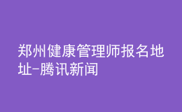 鄭州健康管理師報名地址-騰訊新聞