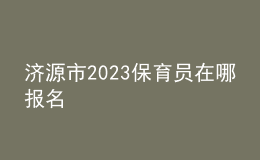 濟(jì)源市2023保育員在哪報(bào)名