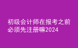 初級(jí)會(huì)計(jì)師在報(bào)考之前必須先注冊(cè)嘛2024