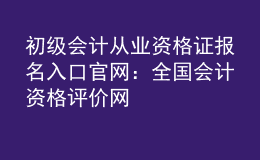 初級(jí)會(huì)計(jì)從業(yè)資格證報(bào)名入口官網(wǎng)：全國(guó)會(huì)計(jì)資格評(píng)價(jià)網(wǎng)