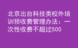 北京出臺(tái)科技類校外培訓(xùn)預(yù)收費(fèi)管理辦法：一次性收費(fèi)不超過(guò)5000元