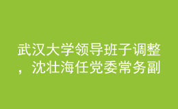 武漢大學(xué)領(lǐng)導(dǎo)班子調(diào)整，沈壯海任黨委常務(wù)副書(shū)記