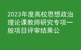 2023年度高校思想政治理論課教師研究專項(xiàng)一般項(xiàng)目評(píng)審結(jié)果公示