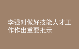 李強(qiáng)對(duì)做好技能人才工作作出重要批示