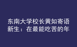 東南大學(xué)校長(zhǎng)黃如寄語(yǔ)新生：在最能吃苦的年紀(jì)，以“自找苦吃”的精神向難而行