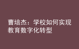 曹培杰：學(xué)校如何實(shí)現(xiàn)教育數(shù)字化轉(zhuǎn)型