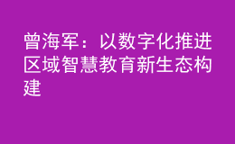 曾海軍：以數(shù)字化推進(jìn)區(qū)域智慧教育新生態(tài)構(gòu)建