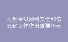 習(xí)近平對(duì)網(wǎng)絡(luò)安全和信息化工作作出重要指示