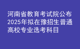 河南省教育考試院公布2025年擬在豫招生普通高校專業(yè)選考科目要求