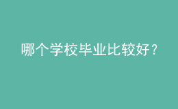 哪個學(xué)校畢業(yè)比較好？