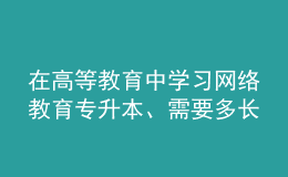 在高等教育中學(xué)習(xí)網(wǎng)絡(luò)教育專升本、需要多長(zhǎng)時(shí)間？