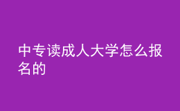 中專(zhuān)讀成人大學(xué)怎么報(bào)名的