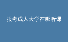 報(bào)考成人大學(xué)在哪聽課