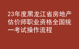 23年度黑龍江省房地產(chǎn)估價師職業(yè)資格全國統(tǒng)一考試操作流程