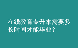 在線教育專升本需要多長(zhǎng)時(shí)間才能畢業(yè)？