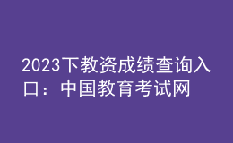 2023下教資成績(jī)查詢?nèi)肟冢褐袊?guó)教育考試網(wǎng)