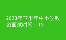 2023年下半年中小學(xué)教資面試時(shí)間：12月9日至10日