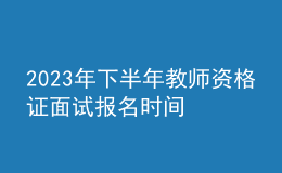 2023年下半年教師資格證面試報名時間